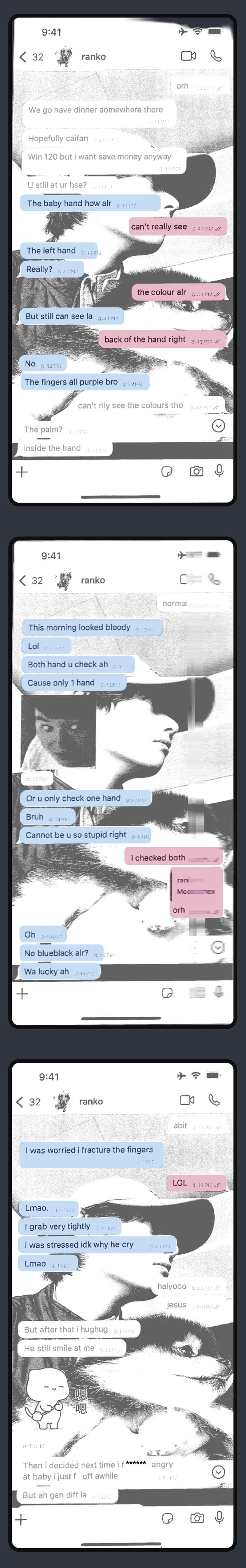 A screenshot of a text message conversation. Neo: The baby hand how alr. Gan: can’t really see. Neo: The left hand. Really? Gan: the colour alr. Neo: But still can see la. Gan: Back of the hand right. Neo: No. The fingers all purple bro. Gan: can’t rlly see the colours tho. Neo: The palm? Inside the hand. Gan: normal. Neo: This morning looked bloody. Lol. Both hand u check ah. Cause only 1 hand. Or u only check one hand. Bruh. Cannot be u so stupid right. Gan: i checked both. Orh. Neo: Oh. No blueblack alr? Wa lucky ah. Gan: abit. Neo: I was worried i fracture the fingers. Gan: LOL. Neo: Lmao. I grab very tightly. I was stressed idk why he cry. Lmao. Gan: haiyooo. Jesus. Neo: But after that i hughug. He still smile at me. Then i decided next time i fucking angry at baby i just fk off while.